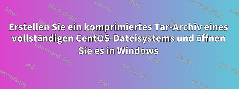 Erstellen Sie ein komprimiertes Tar-Archiv eines vollständigen CentOS-Dateisystems und öffnen Sie es in Windows