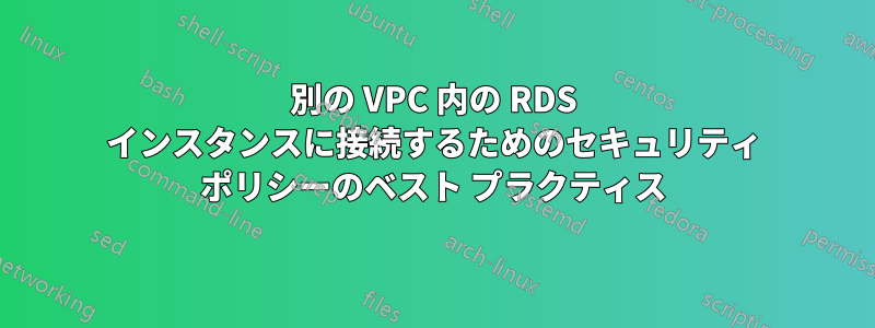 別の VPC 内の RDS インスタンスに接続するためのセキュリティ ポリシーのベスト プラクティス