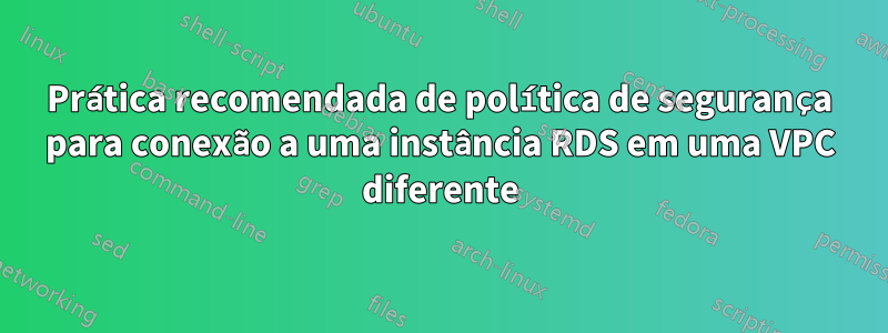 Prática recomendada de política de segurança para conexão a uma instância RDS em uma VPC diferente