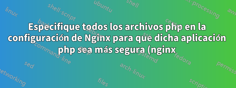 Especifique todos los archivos php en la configuración de Nginx para que dicha aplicación php sea más segura (nginx)