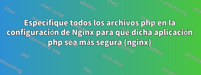 Especifique todos los archivos php en la configuración de Nginx para que dicha aplicación php sea más segura (nginx)