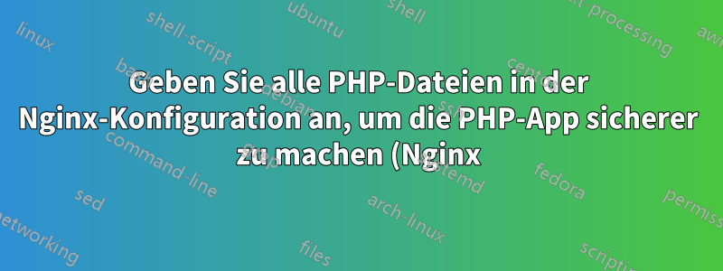 Geben Sie alle PHP-Dateien in der Nginx-Konfiguration an, um die PHP-App sicherer zu machen (Nginx).