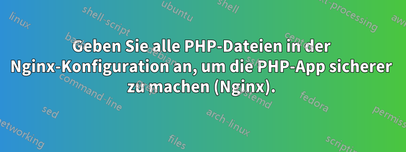 Geben Sie alle PHP-Dateien in der Nginx-Konfiguration an, um die PHP-App sicherer zu machen (Nginx).