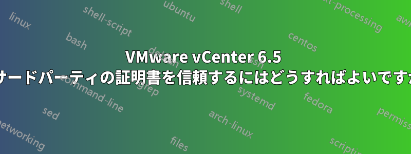 VMware vCenter 6.5 でサードパーティの証明書を信頼するにはどうすればよいですか?