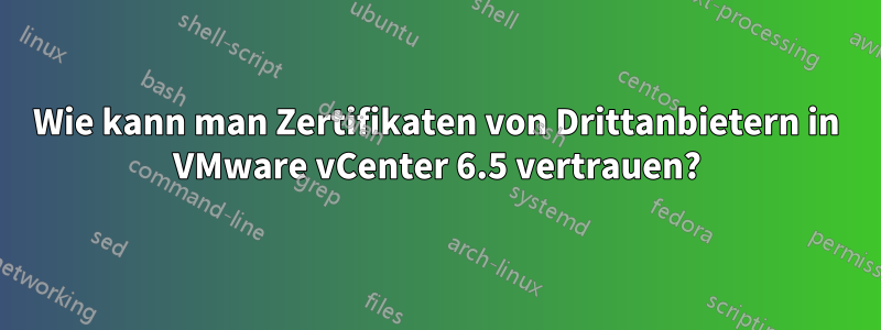 Wie kann man Zertifikaten von Drittanbietern in VMware vCenter 6.5 vertrauen?