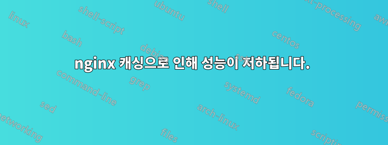 nginx 캐싱으로 인해 성능이 저하됩니다.