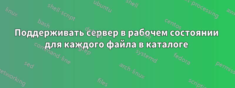 Поддерживать сервер в рабочем состоянии для каждого файла в каталоге