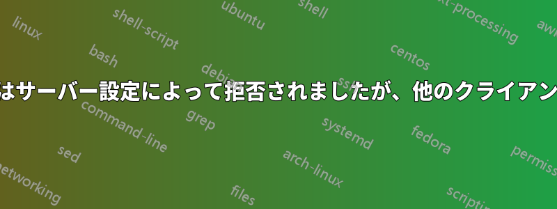 一部のクライアントはサーバー設定によって拒否されましたが、他のクライアントは拒否されません