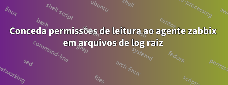 Conceda permissões de leitura ao agente zabbix em arquivos de log raiz