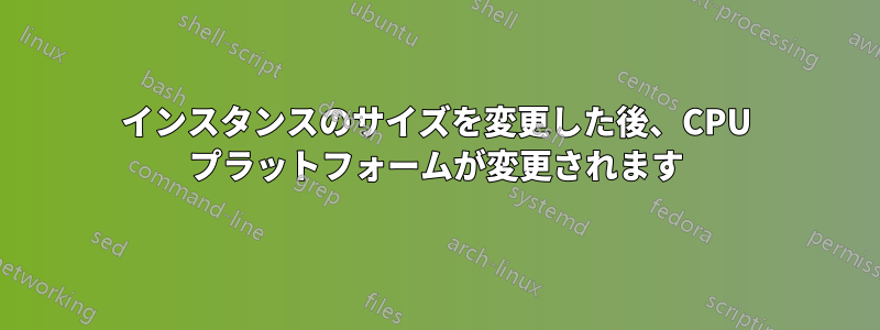 インスタンスのサイズを変更した後、CPU プラットフォームが変更されます