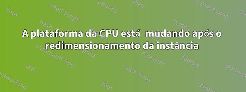 A plataforma da CPU está mudando após o redimensionamento da instância