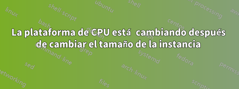 La plataforma de CPU está cambiando después de cambiar el tamaño de la instancia