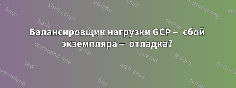 Балансировщик нагрузки GCP — сбой экземпляра — отладка?