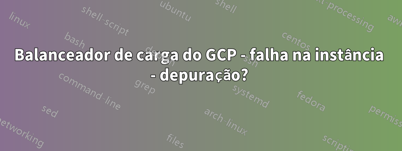 Balanceador de carga do GCP - falha na instância - depuração?