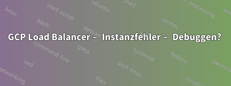 GCP Load Balancer – Instanzfehler – Debuggen?