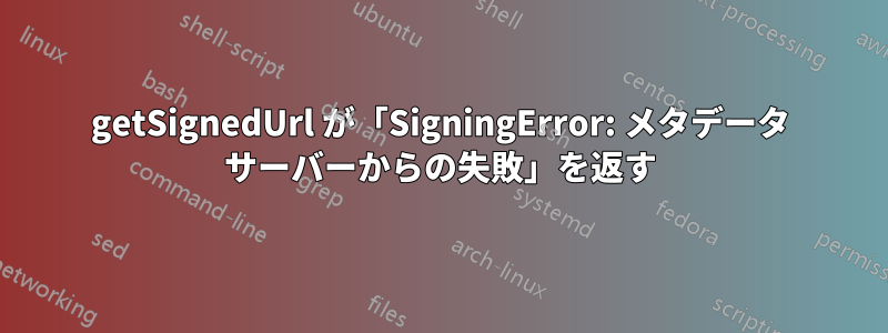 getSignedUrl が「SigningError: メタデータ サーバーからの失敗」を返す