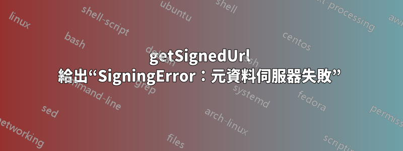 getSignedUrl 給出“SigningError：元資料伺服器失敗”