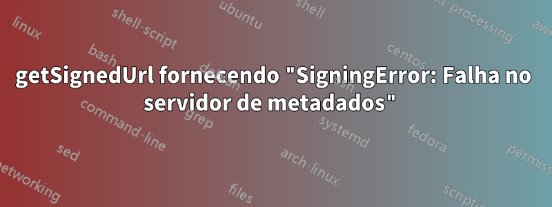 getSignedUrl fornecendo "SigningError: Falha no servidor de metadados"