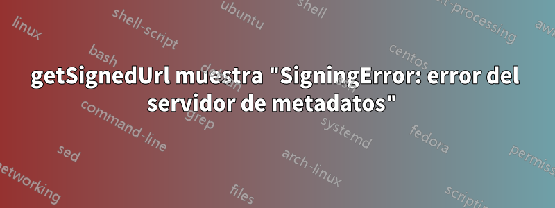 getSignedUrl muestra "SigningError: error del servidor de metadatos"