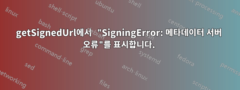 getSignedUrl에서 "SigningError: 메타데이터 서버 오류"를 표시합니다.