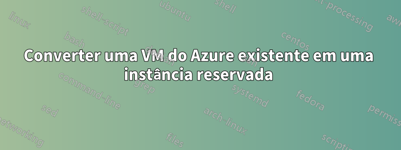 Converter uma VM do Azure existente em uma instância reservada