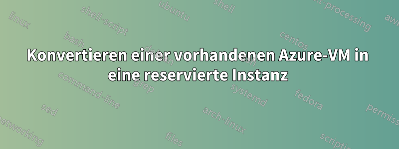 Konvertieren einer vorhandenen Azure-VM in eine reservierte Instanz