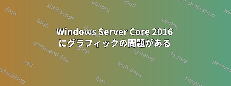 Windows Server Core 2016 にグラフィックの問題がある