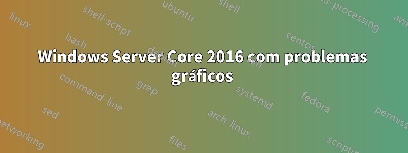 Windows Server Core 2016 com problemas gráficos