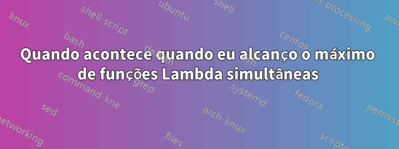 Quando acontece quando eu alcanço o máximo de funções Lambda simultâneas