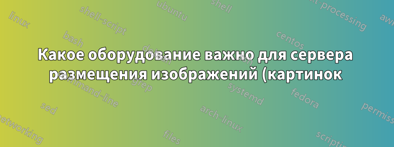Какое оборудование важно для сервера размещения изображений (картинок). Должен обрабатывать много http-запросов