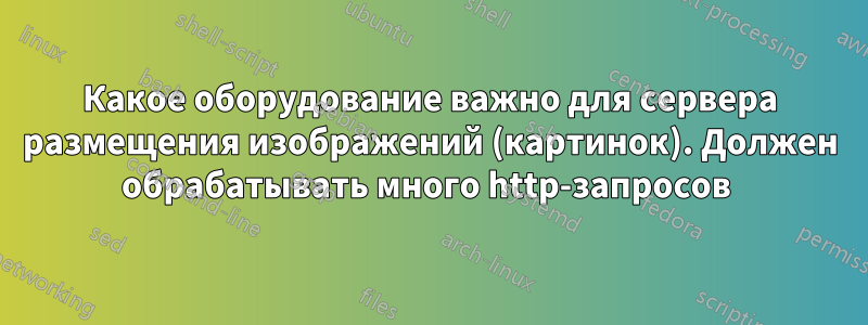 Какое оборудование важно для сервера размещения изображений (картинок). Должен обрабатывать много http-запросов 