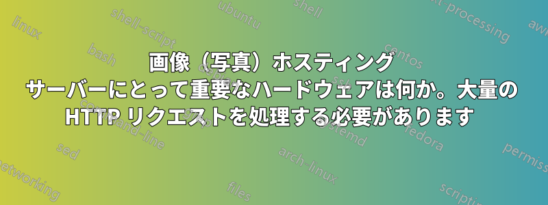 画像（写真）ホスティング サーバーにとって重要なハードウェアは何か。大量の HTTP リクエストを処理する必要があります 
