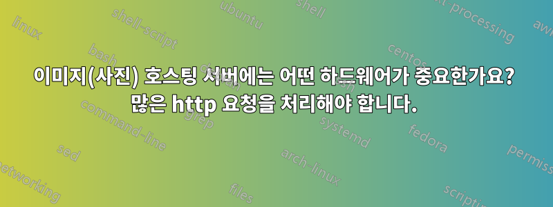 이미지(사진) 호스팅 서버에는 어떤 하드웨어가 중요한가요? 많은 http 요청을 처리해야 합니다.