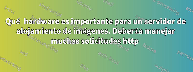 Qué hardware es importante para un servidor de alojamiento de imágenes. Debería manejar muchas solicitudes http 