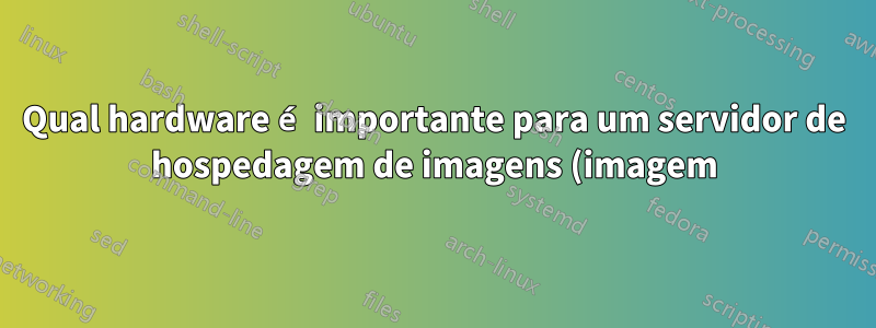 Qual hardware é importante para um servidor de hospedagem de imagens (imagem). Deve lidar com muitas solicitações http