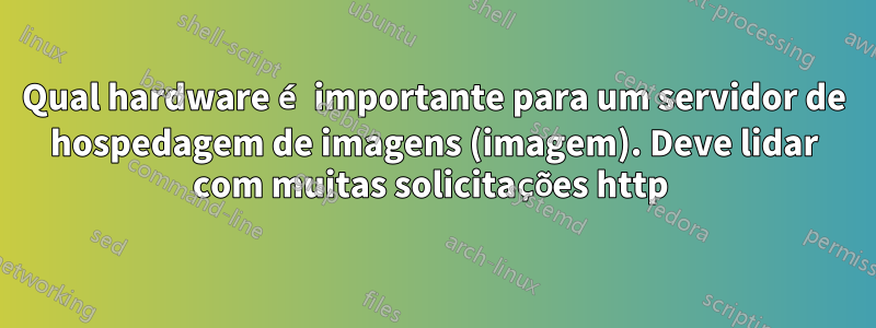 Qual hardware é importante para um servidor de hospedagem de imagens (imagem). Deve lidar com muitas solicitações http 