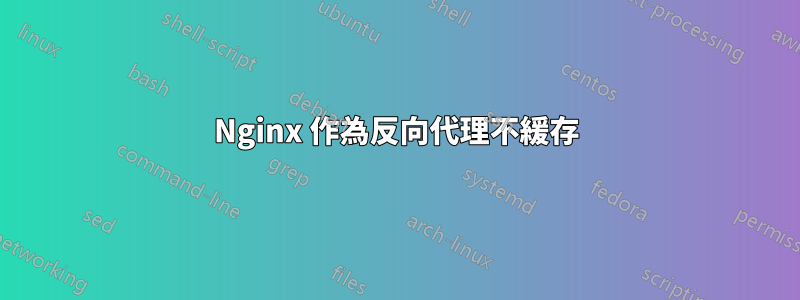 Nginx 作為反向代理不緩存