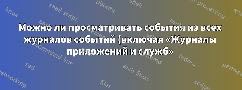 Можно ли просматривать события из всех журналов событий (включая «Журналы приложений и служб») одновременно?