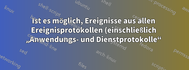 Ist es möglich, Ereignisse aus allen Ereignisprotokollen (einschließlich „Anwendungs- und Dienstprotokolle“) gleichzeitig anzuzeigen?