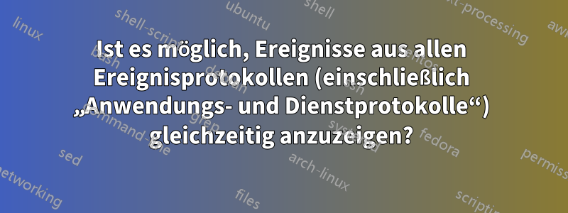 Ist es möglich, Ereignisse aus allen Ereignisprotokollen (einschließlich „Anwendungs- und Dienstprotokolle“) gleichzeitig anzuzeigen?