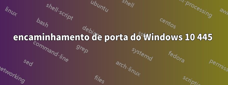 encaminhamento de porta do Windows 10 445