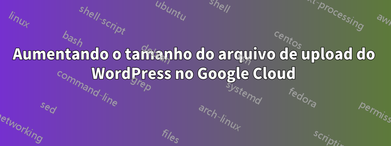 Aumentando o tamanho do arquivo de upload do WordPress no Google Cloud