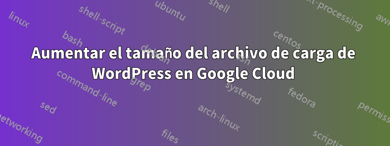 Aumentar el tamaño del archivo de carga de WordPress en Google Cloud