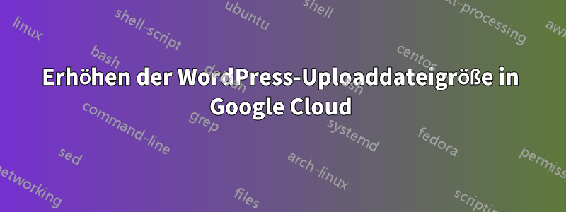 Erhöhen der WordPress-Uploaddateigröße in Google Cloud