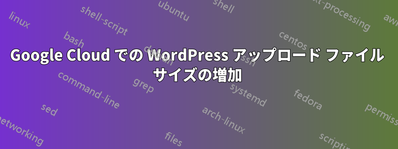 Google Cloud での WordPress アップロード ファイル サイズの増加