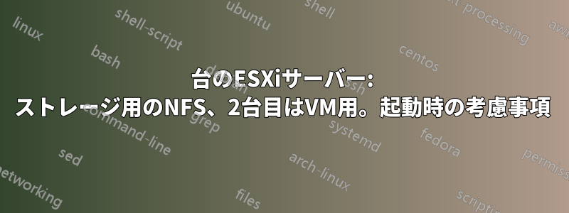 2台のESXiサーバー: ストレージ用のNFS、2台目はVM用。起動時の考慮事項