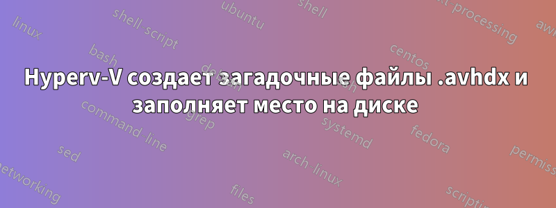 Hyperv-V создает загадочные файлы .avhdx и заполняет место на диске