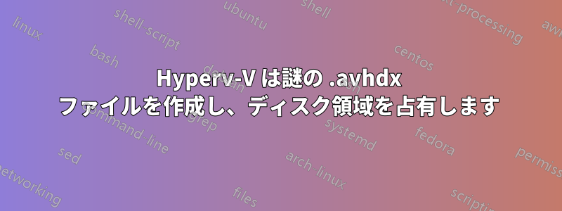 Hyperv-V は謎の .avhdx ファイルを作成し、ディスク領域を占有します