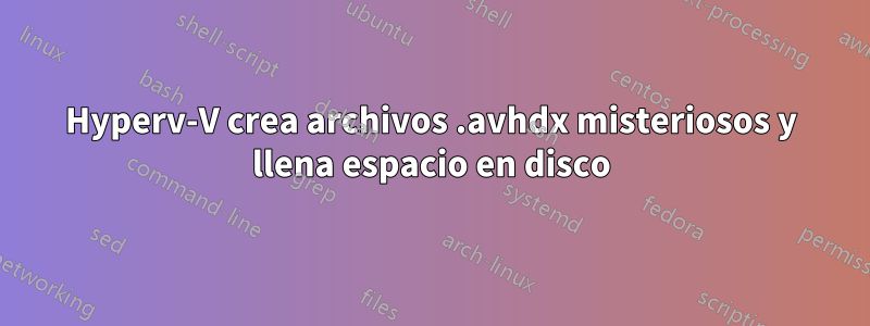 Hyperv-V crea archivos .avhdx misteriosos y llena espacio en disco