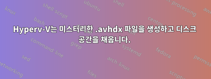 Hyperv-V는 미스터리한 .avhdx 파일을 생성하고 디스크 공간을 채웁니다.